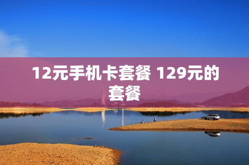 12元手机卡套餐 129元的套餐
