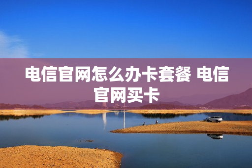 电信官网怎么办卡套餐 电信官网买卡