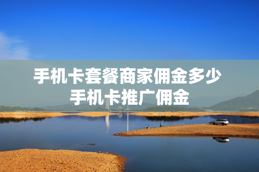手机卡套餐商家佣金多少 手机卡推广佣金