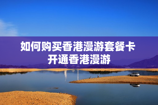 如何购买香港漫游套餐卡 开通香港漫游