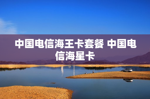 中国电信海王卡套餐 中国电信海星卡