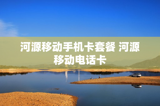 河源移动手机卡套餐 河源移动电话卡
