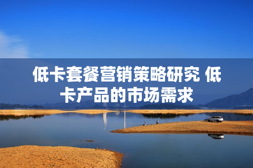 低卡套餐营销策略研究 低卡产品的市场需求