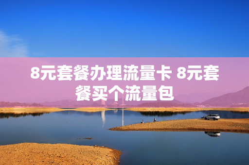 8元套餐办理流量卡 8元套餐买个流量包