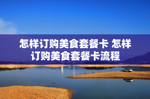 怎样订购美食套餐卡 怎样订购美食套餐卡流程