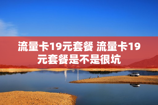 流量卡19元套餐 流量卡19元套餐是不是很坑
