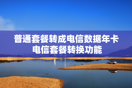 普通套餐转成电信数据年卡 电信套餐转换功能