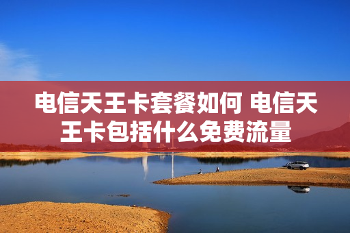 电信天王卡套餐如何 电信天王卡包括什么免费流量