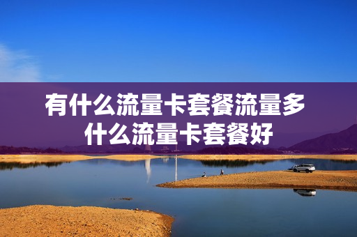 有什么流量卡套餐流量多 什么流量卡套餐好