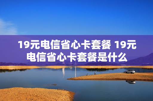 19元电信省心卡套餐 19元电信省心卡套餐是什么