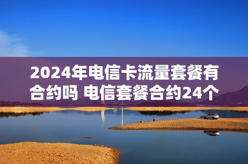 2024年电信卡流量套餐有合约吗 电信套餐合约24个月能退吗