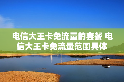 电信大王卡免流量的套餐 电信大王卡免流量范围具体