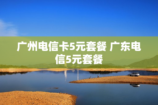 广州电信卡5元套餐 广东电信5元套餐