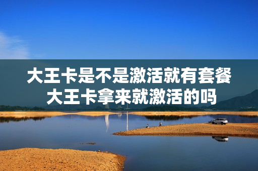 大王卡是不是激活就有套餐 大王卡拿来就激活的吗