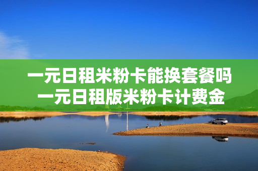 一元日租米粉卡能换套餐吗 一元日租版米粉卡计费金额