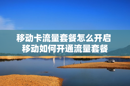 移动卡流量套餐怎么开启 移动如何开通流量套餐