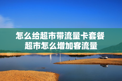 怎么给超市带流量卡套餐 超市怎么增加客流量