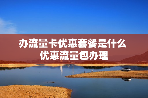 办流量卡优惠套餐是什么 优惠流量包办理