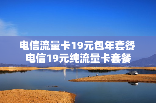 电信流量卡19元包年套餐 电信19元纯流量卡套餐