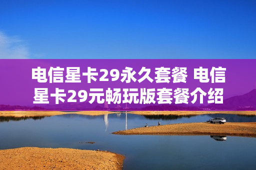 电信星卡29永久套餐 电信星卡29元畅玩版套餐介绍