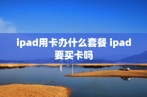 ipad用卡办什么套餐 ipad要买卡吗
