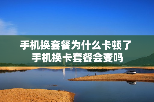 手机换套餐为什么卡顿了 手机换卡套餐会变吗