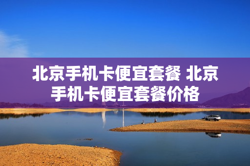 北京手机卡便宜套餐 北京手机卡便宜套餐价格