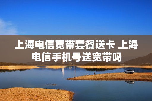 上海电信宽带套餐送卡 上海电信手机号送宽带吗