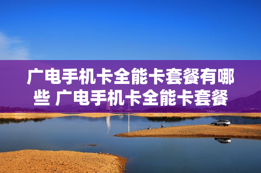 广电手机卡全能卡套餐有哪些 广电手机卡全能卡套餐有哪些