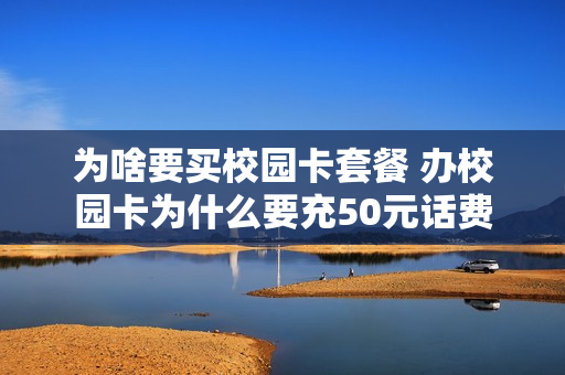 为啥要买校园卡套餐 办校园卡为什么要充50元话费