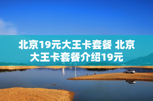 北京19元大王卡套餐 北京大王卡套餐介绍19元