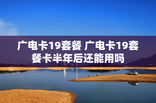 广电卡19套餐 广电卡19套餐卡半年后还能用吗