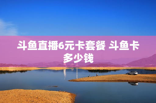 斗鱼直播6元卡套餐 斗鱼卡多少钱
