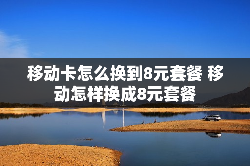 移动卡怎么换到8元套餐 移动怎样换成8元套餐