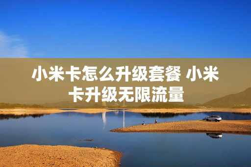 小米卡怎么升级套餐 小米卡升级无限流量