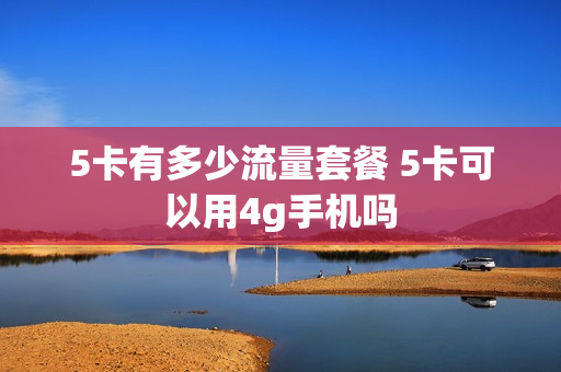 5卡有多少流量套餐 5卡可以用4g手机吗