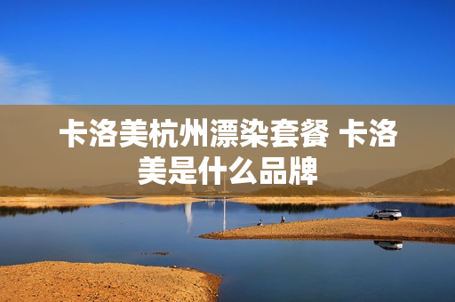 卡洛美杭州漂染套餐 卡洛美是什么品牌