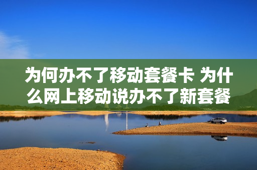 为何办不了移动套餐卡 为什么网上移动说办不了新套餐