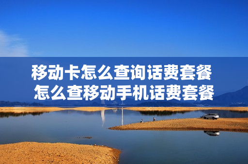 移动卡怎么查询话费套餐 怎么查移动手机话费套餐