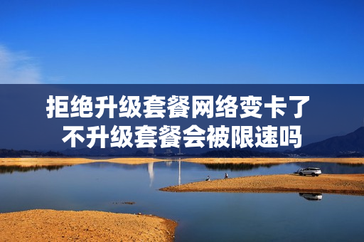 拒绝升级套餐网络变卡了 不升级套餐会被限速吗