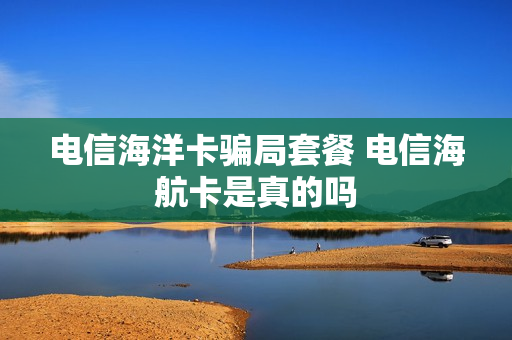 电信海洋卡骗局套餐 电信海航卡是真的吗