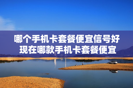 哪个手机卡套餐便宜信号好 现在哪款手机卡套餐便宜