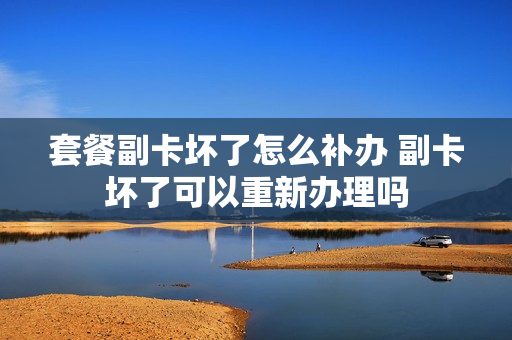 套餐副卡坏了怎么补办 副卡坏了可以重新办理吗