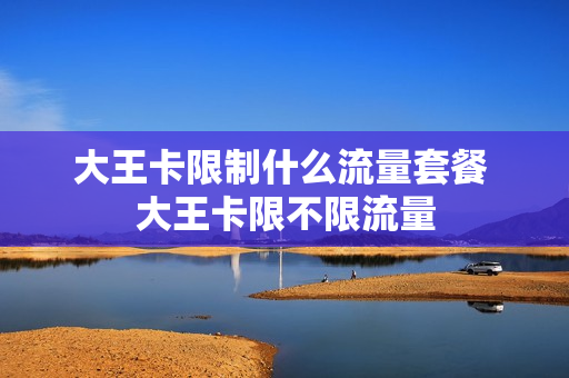 大王卡限制什么流量套餐 大王卡限不限流量
