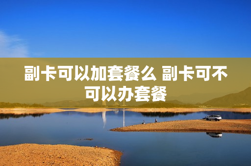 副卡可以加套餐么 副卡可不可以办套餐