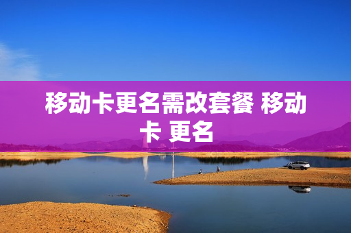 移动卡更名需改套餐 移动卡 更名