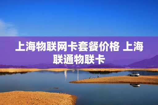 上海物联网卡套餐价格 上海联通物联卡