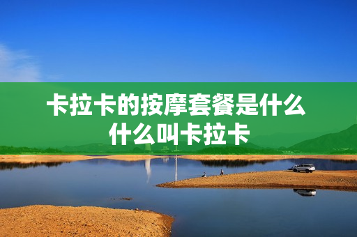 卡拉卡的按摩套餐是什么 什么叫卡拉卡