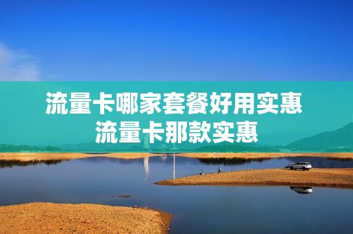 流量卡哪家套餐好用实惠 流量卡那款实惠