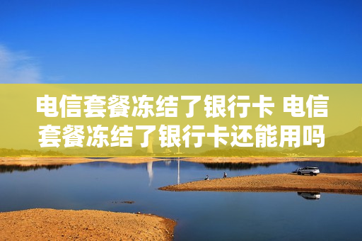 电信套餐冻结了银行卡 电信套餐冻结了银行卡还能用吗